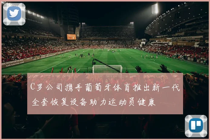 C罗公司携手葡萄牙体育推出新一代全套恢复设备助力运动员健康