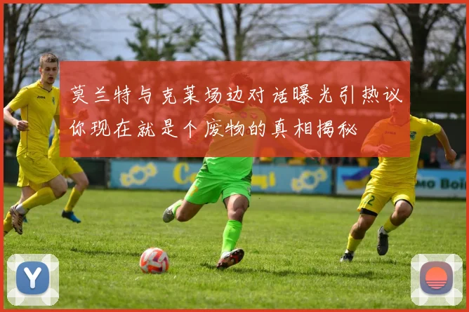 莫兰特与克莱场边对话曝光引热议你现在就是个废物的真相揭秘