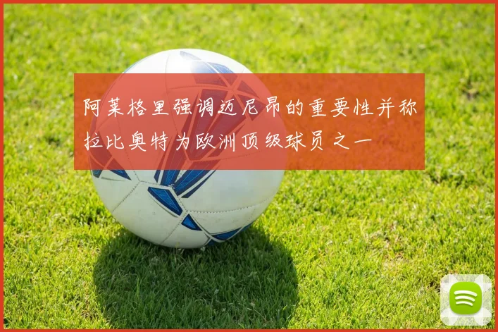 阿莱格里强调迈尼昂的重要性并称拉比奥特为欧洲顶级球员之一