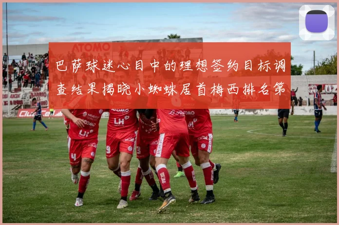 巴萨球迷心目中的理想签约目标调查结果揭晓小蜘蛛居首梅西排名第六