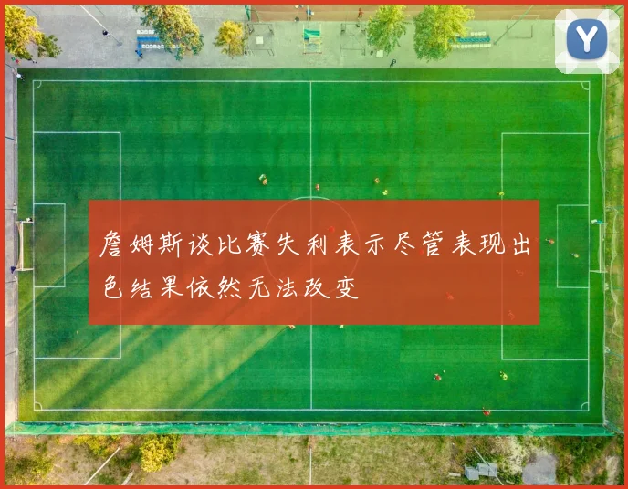 詹姆斯谈比赛失利表示尽管表现出色结果依然无法改变