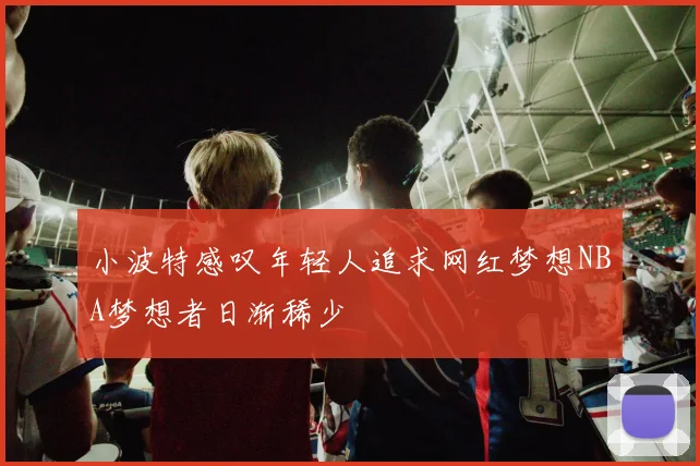 小波特感叹年轻人追求网红梦想NBA梦想者日渐稀少