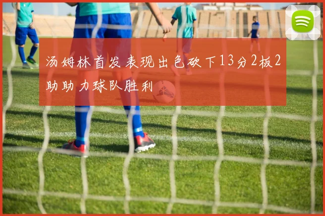 汤姆林首发表现出色砍下13分2板2助助力球队胜利