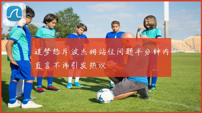 追梦怒斥波杰姆站位问题半分钟内直言不讳引发热议