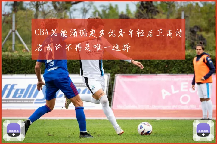 CBA若能涌现更多优秀年轻后卫高诗岩或许不再是唯一选择