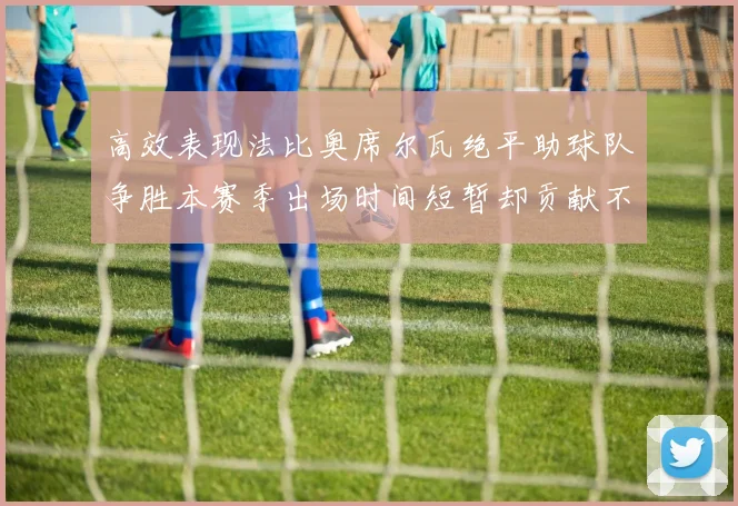 高效表现法比奥席尔瓦绝平助球队争胜本赛季出场时间短暂却贡献不俗