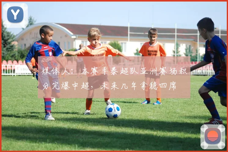 媒体人：本赛季泰超队亚洲赛场积分完爆中超，未来几年拿稳四席