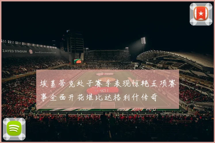 埃基蒂克处子赛季表现惊艳五项赛事全面开花堪比达格利什传奇