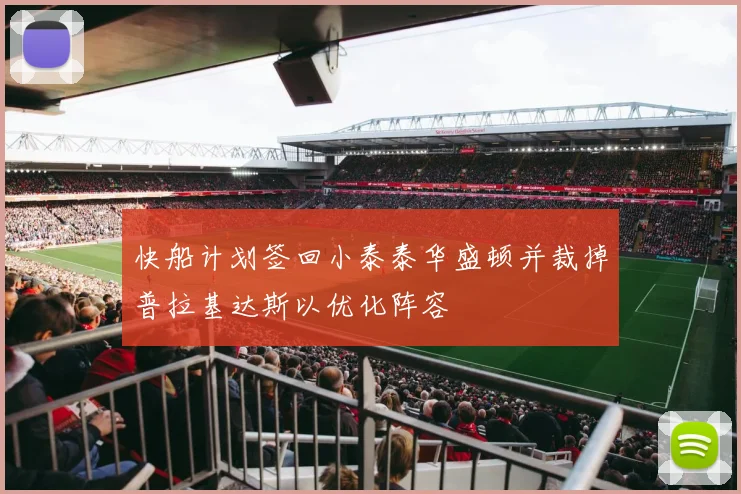 快船计划签回小泰泰华盛顿并裁掉普拉基达斯以优化阵容