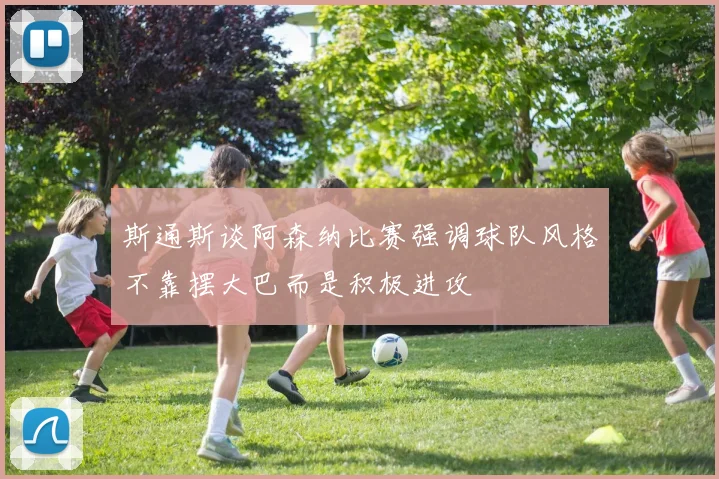 斯通斯谈阿森纳比赛强调球队风格不靠摆大巴而是积极进攻