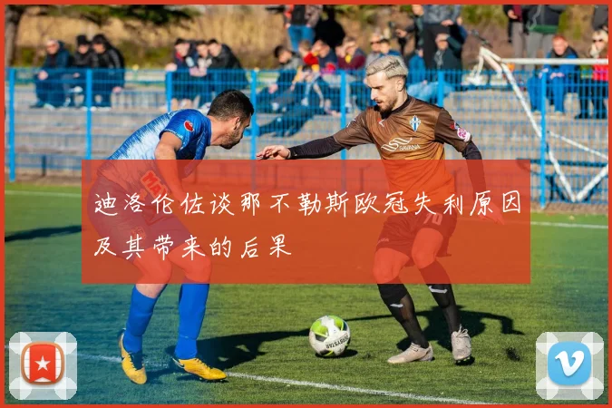 迪洛伦佐谈那不勒斯欧冠失利原因及其带来的后果