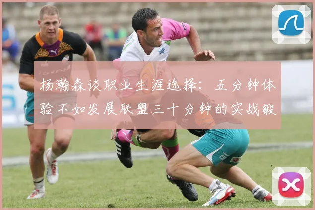杨瀚森谈职业生涯选择：五分钟体验不如发展联盟三十分钟的实战锻炼