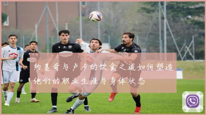 约基奇与卢卡的饮食之道如何塑造他们的职业生涯与身体状态