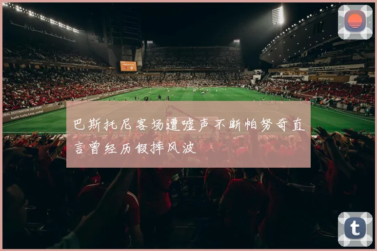 巴斯托尼客场遭嘘声不断帕努奇直言曾经历假摔风波