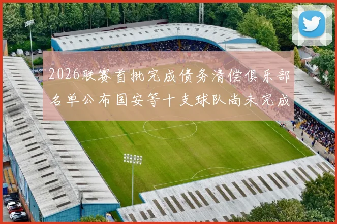 2026联赛首批完成债务清偿俱乐部名单公布国安等十支球队尚未完成清偿