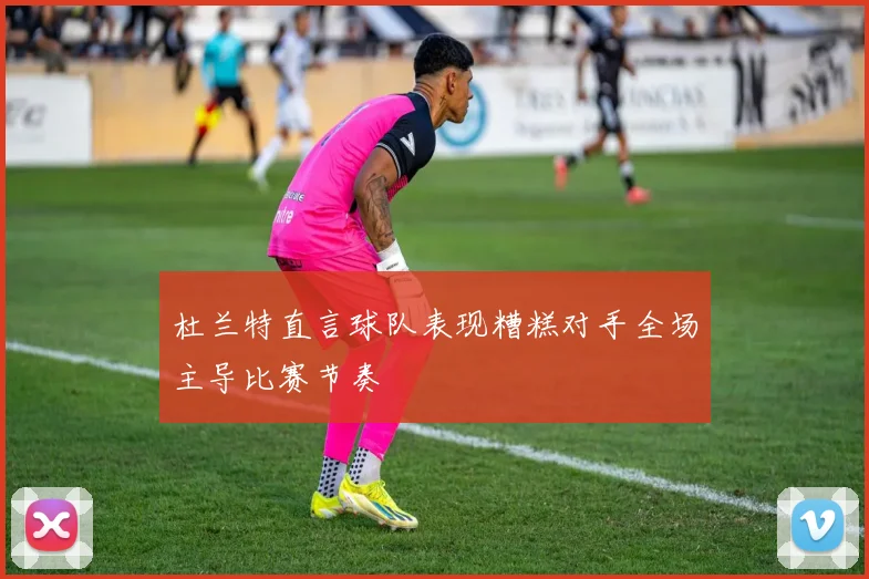 杜兰特直言球队表现糟糕对手全场主导比赛节奏
