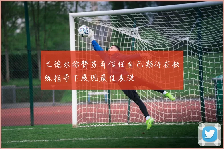 兰德尔称赞芬奇信任自己期待在教练指导下展现最佳表现