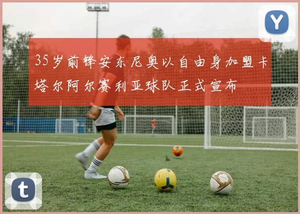 35岁前锋安东尼奥以自由身加盟卡塔尔阿尔赛利亚球队正式宣布