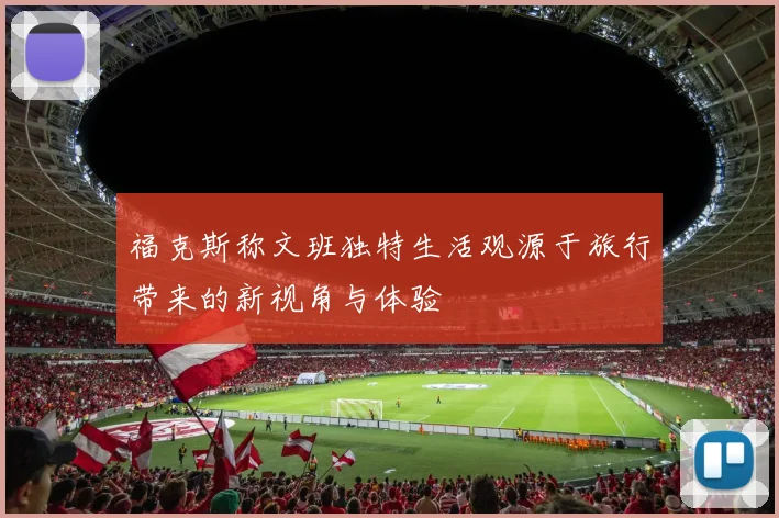 福克斯称文班独特生活观源于旅行带来的新视角与体验