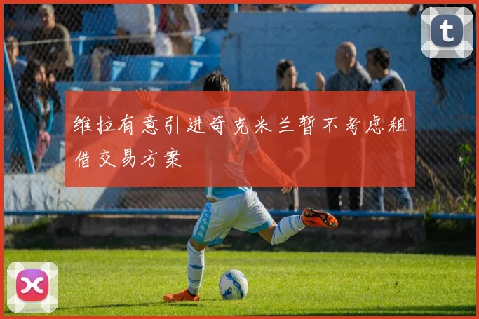 维拉有意引进奇克米兰暂不考虑租借交易方案