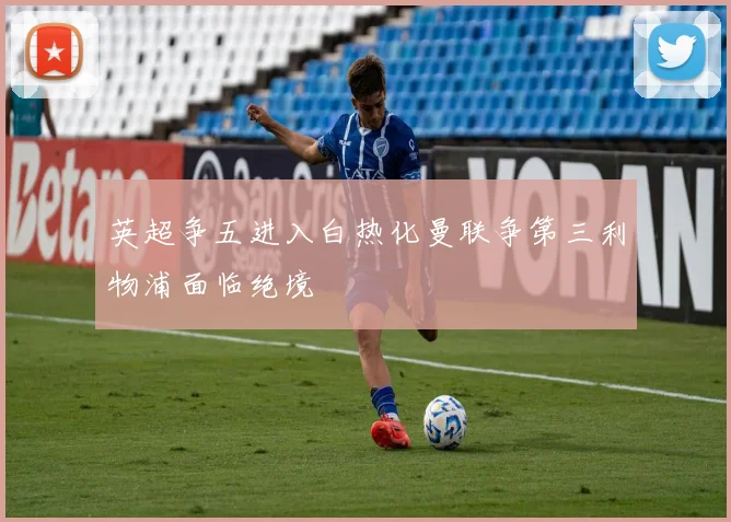 英超争五进入白热化曼联争第三利物浦面临绝境