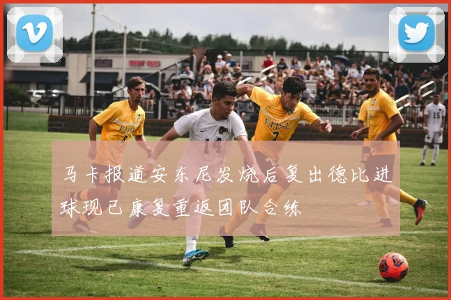 马卡报道安东尼发烧后复出德比进球现已康复重返团队合练