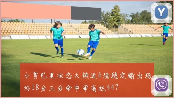 小贾巴里状态火热近6场稳定输出场均18分三分命中率高达447