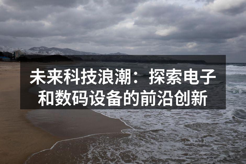未来科技浪潮：探索电子和数码设备的前沿创新