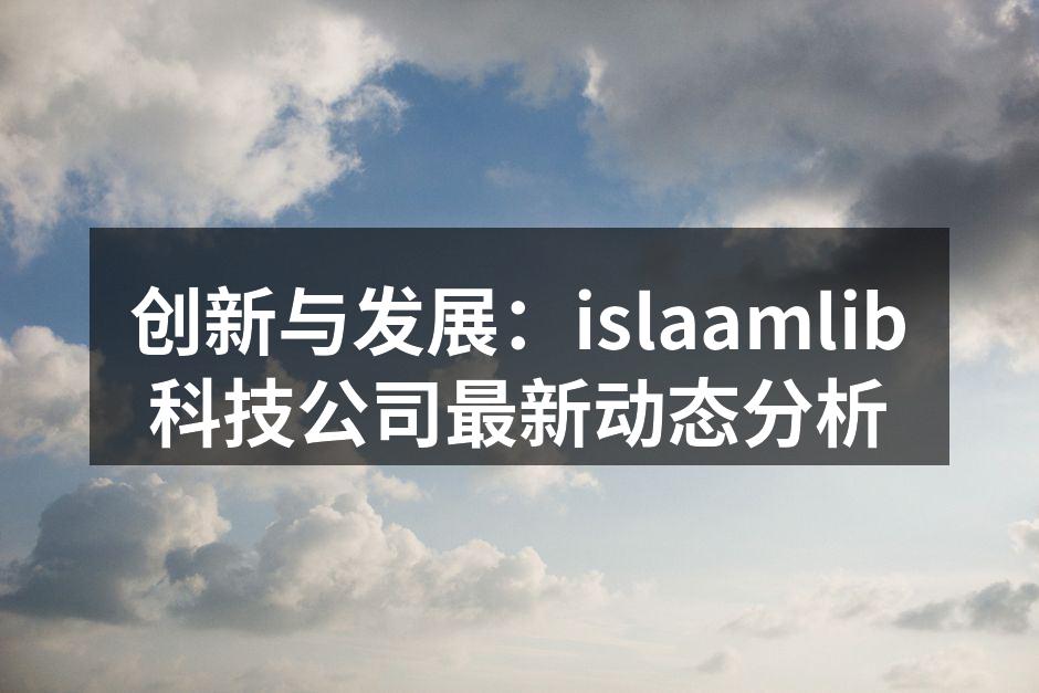 创新与发展：islaamlib科技公司最新动态分析