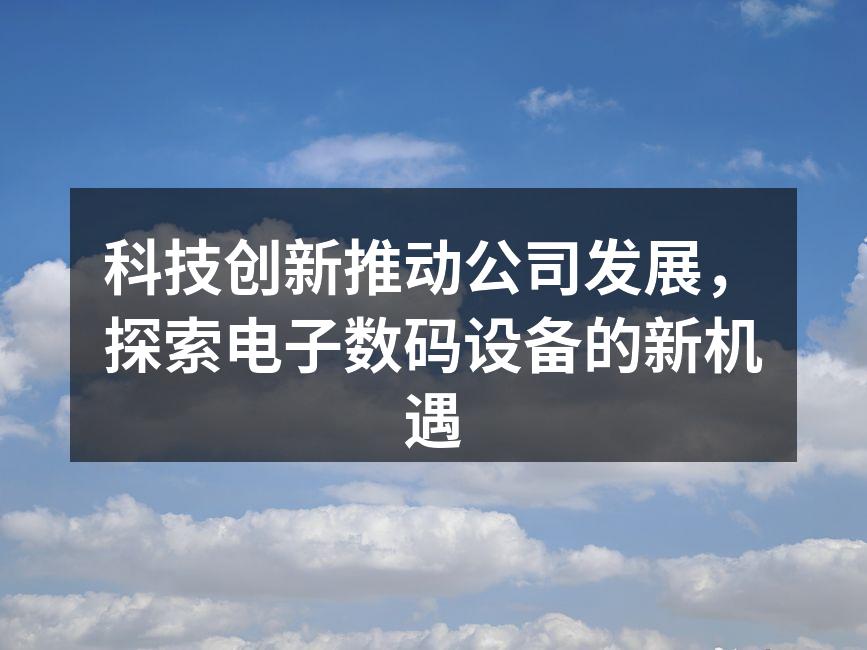 科技创新推动公司发展，探索电子数码设备的新机遇
