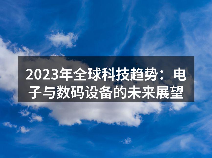 2023年全球科技趋势：电子与数码设备的未来展望