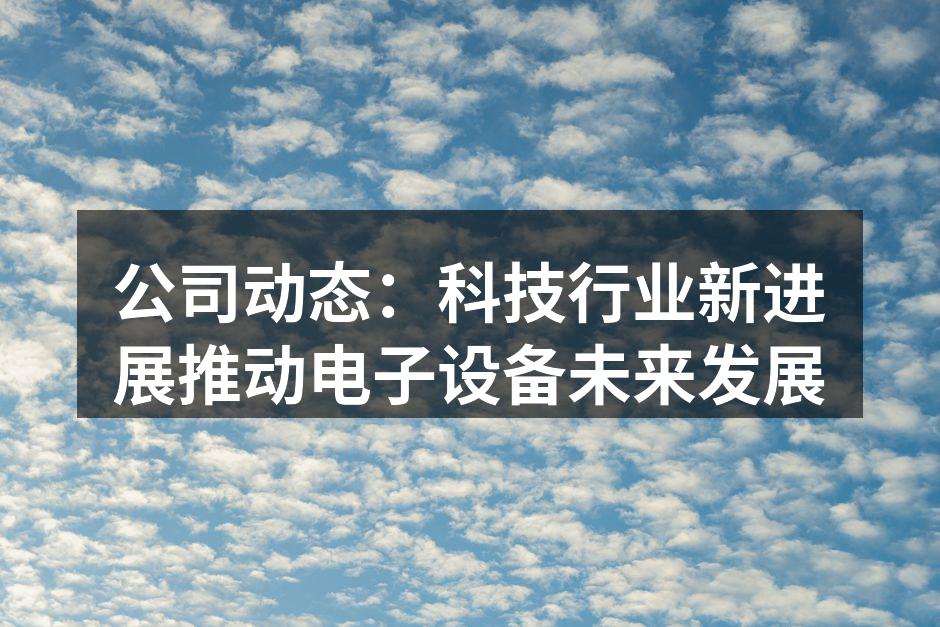 公司动态：科技行业新进展推动电子设备未来发展