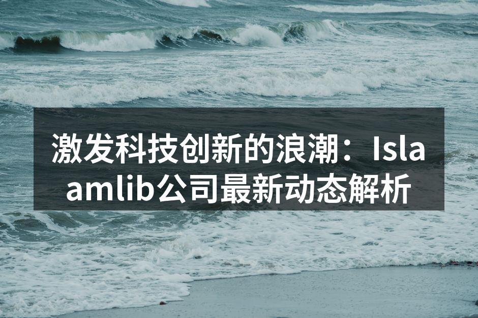 激发科技创新的浪潮：Islaamlib公司最新动态解析