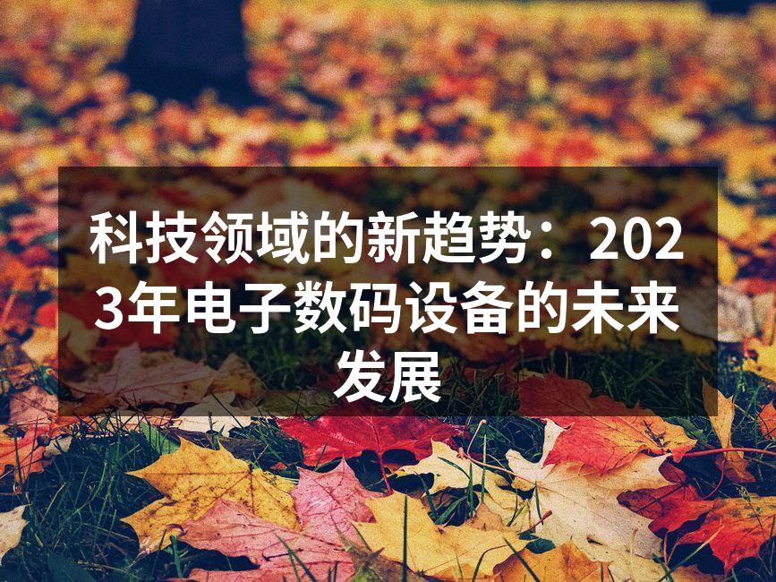 科技领域的新趋势：2023年电子数码设备的未来发展