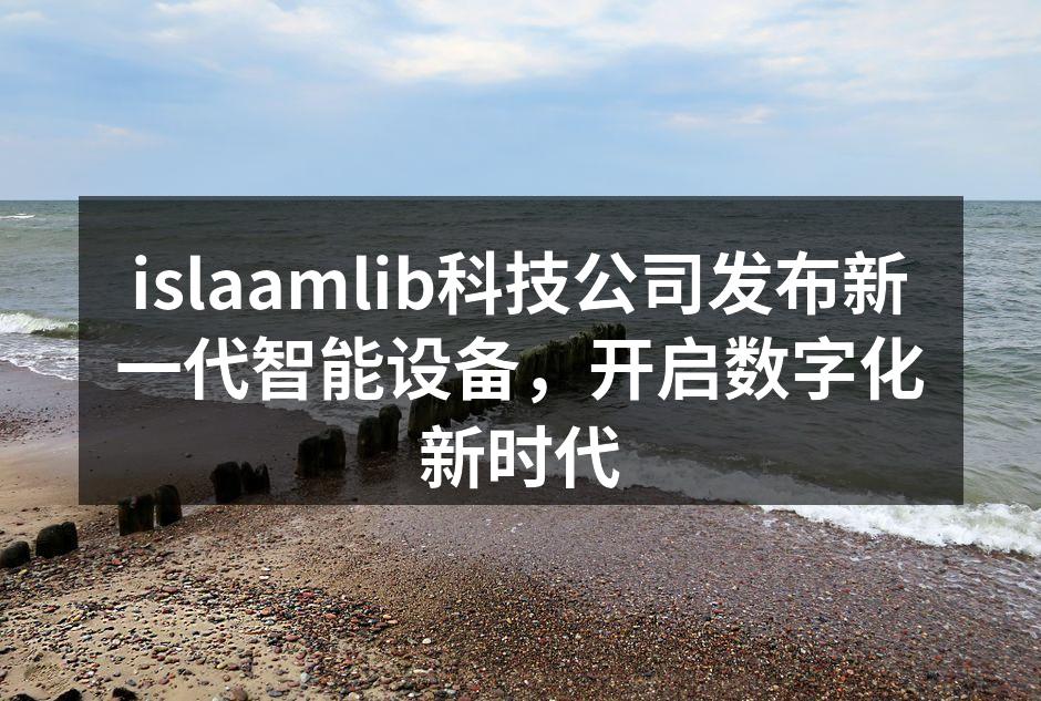 islaamlib科技公司发布新一代智能设备，开启数字化新时代